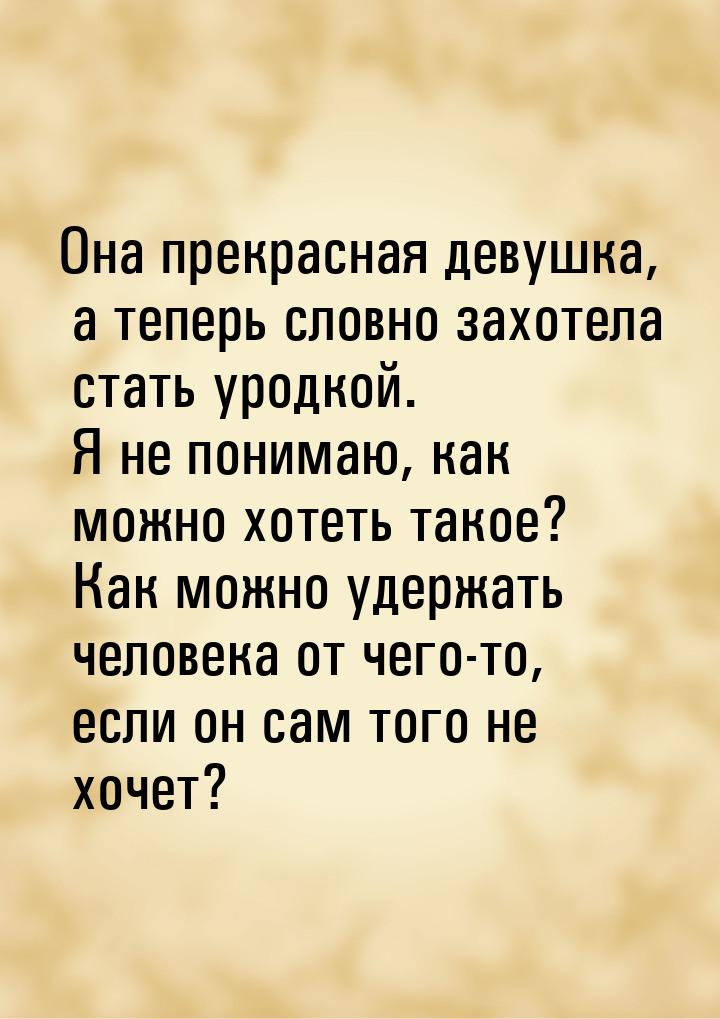 Она прекрасная девушка, а теперь словно захотела стать уродкой. Я не понимаю, как можно хо