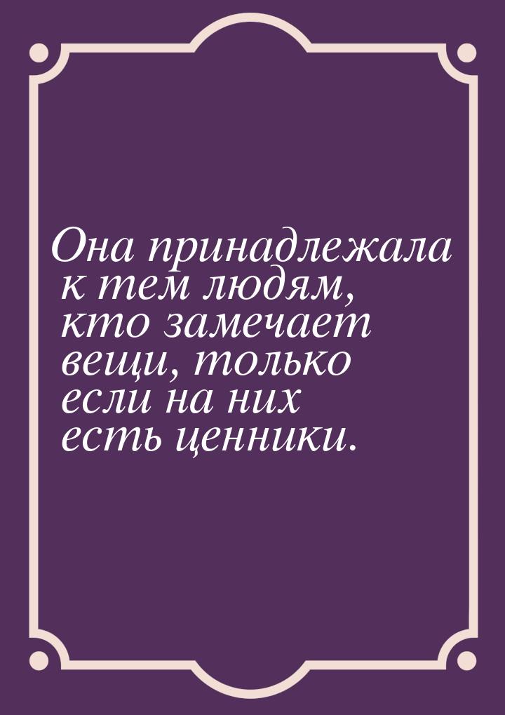 Она принадлежала к тем людям, кто замечает вещи, только если на них есть ценники.