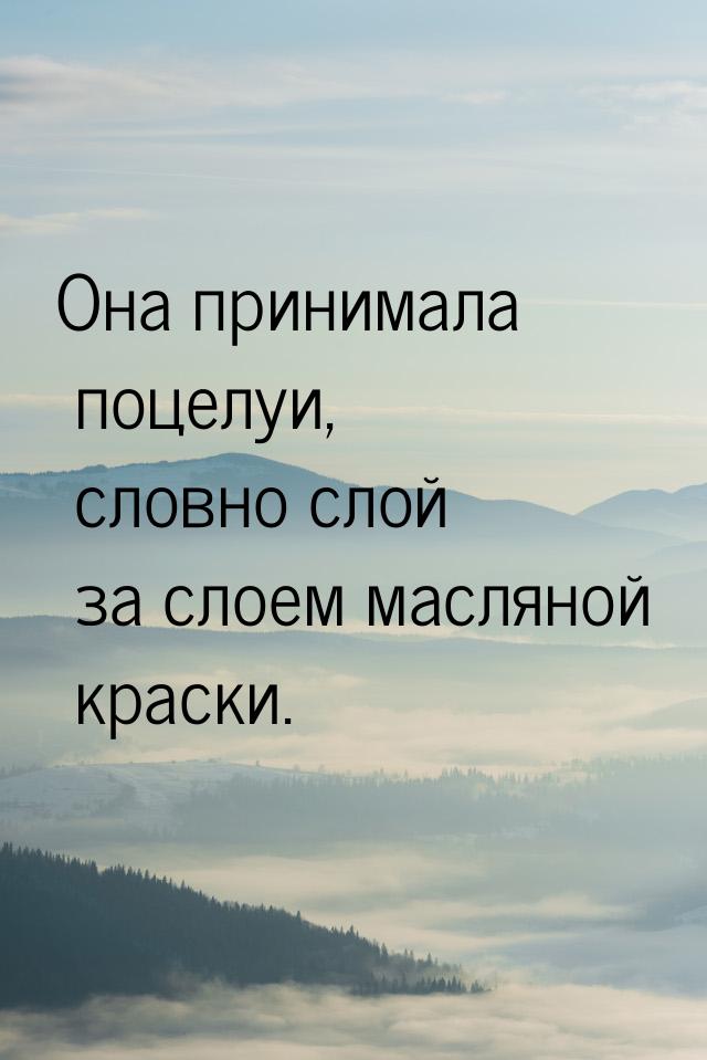 Она принимала поцелуи, словно слой за слоем масляной краски.