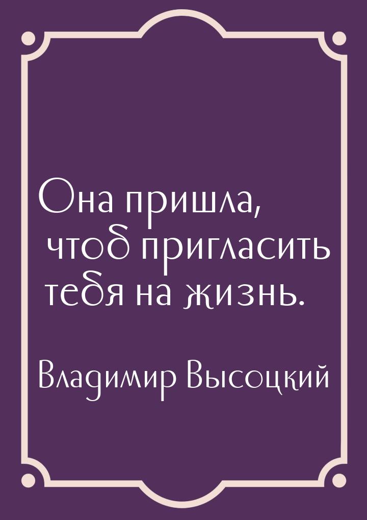 Она пришла, чтоб пригласить тебя на жизнь.