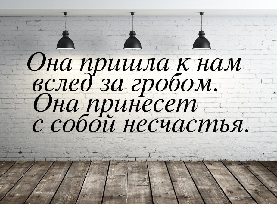 Она пришла к нам вслед за гробом. Она принесет с собой несчастья.