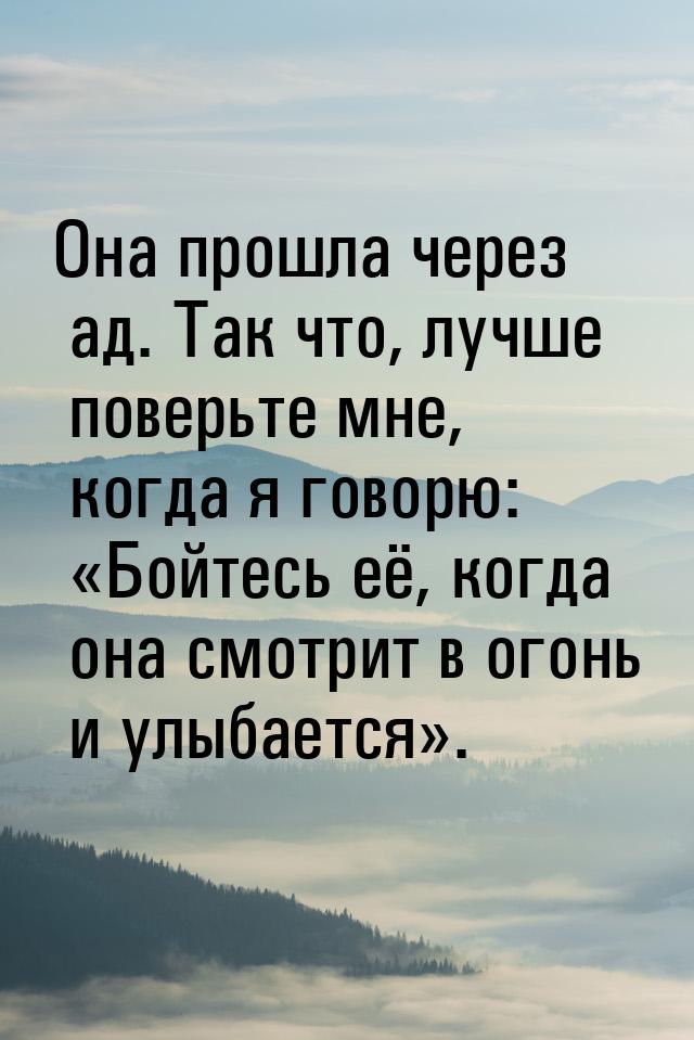 Она прошла через ад. Так что, лучше поверьте мне, когда я говорю: Бойтесь её, когда