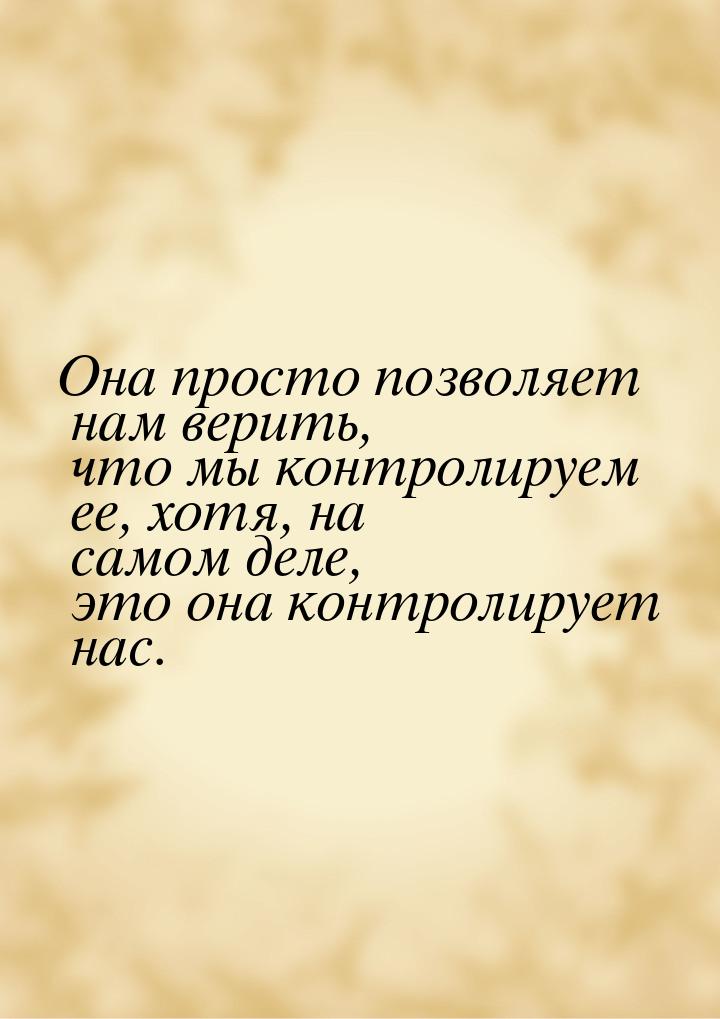 Она просто позволяет нам верить, что мы контролируем ее, хотя, на самом деле, это она конт