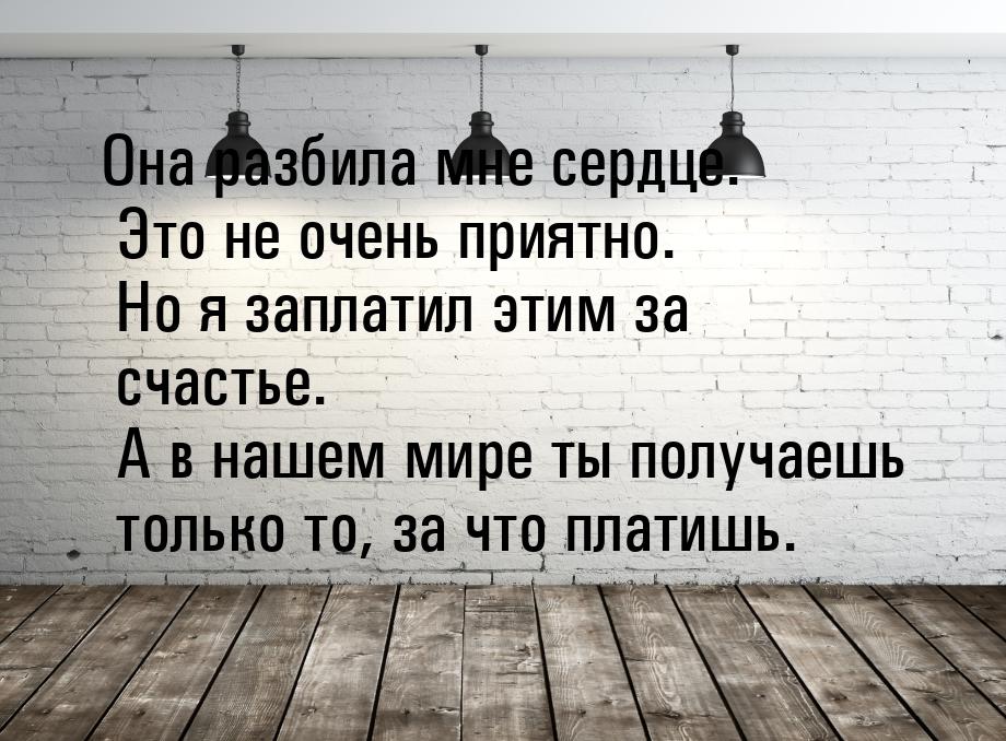 Она разбила мне сердце. Это не очень приятно. Но я заплатил этим за счастье. А в нашем мир