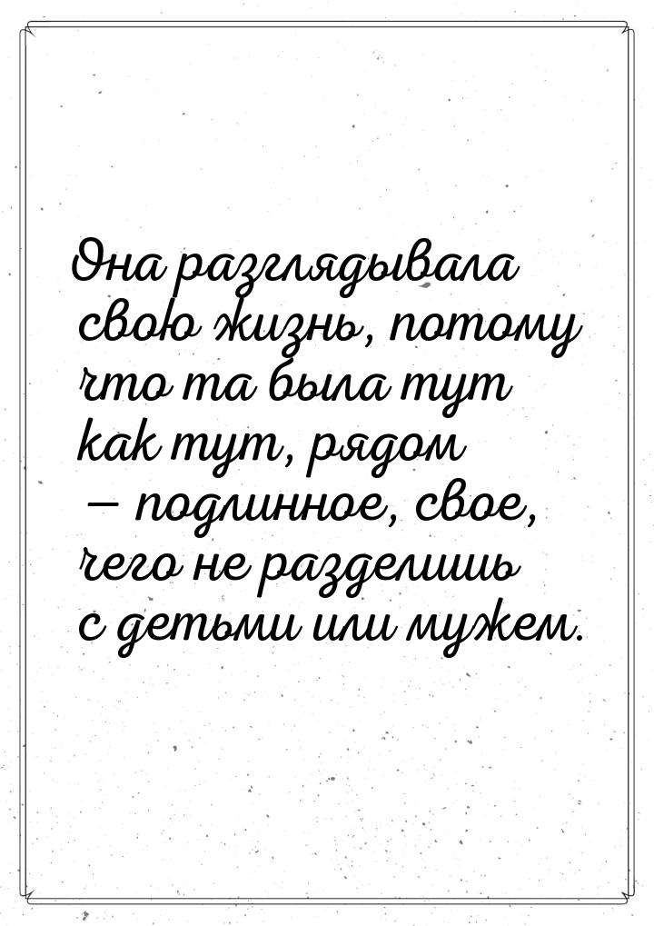 Она разглядывала свою жизнь, потому что та была тут как тут, рядом  подлинное, свое