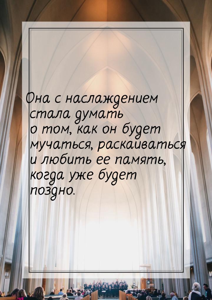 Она с наслаждением стала думать о том, как он будет мучаться, раскаиваться и любить ее пам