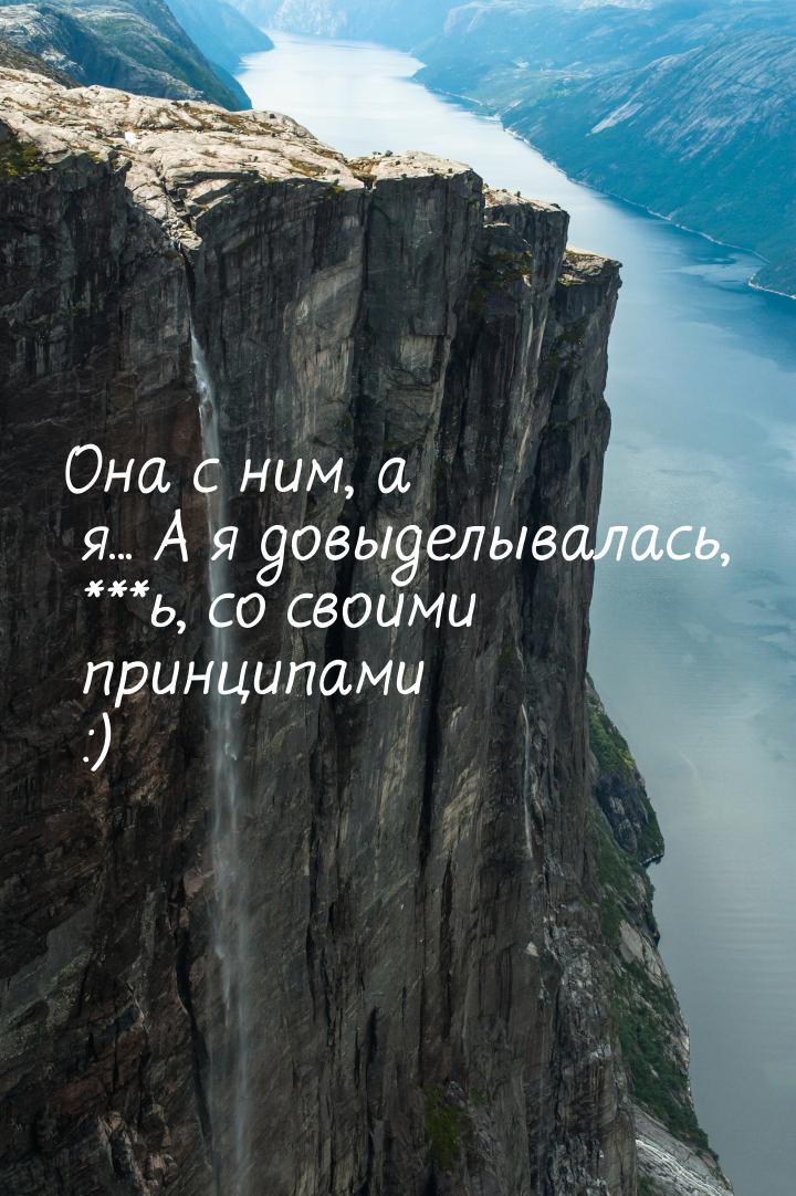 Она с ним, а я... А я довыделывалась, ***ь, со своими принципами :)