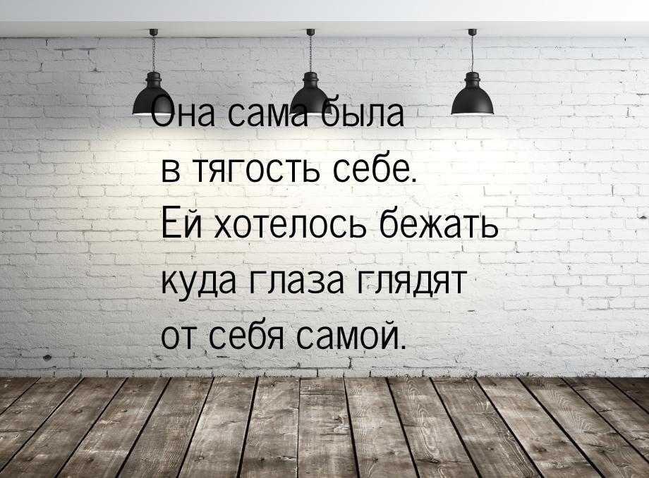 Она сама была в тягость себе. Ей хотелось бежать куда глаза глядят от себя самой.