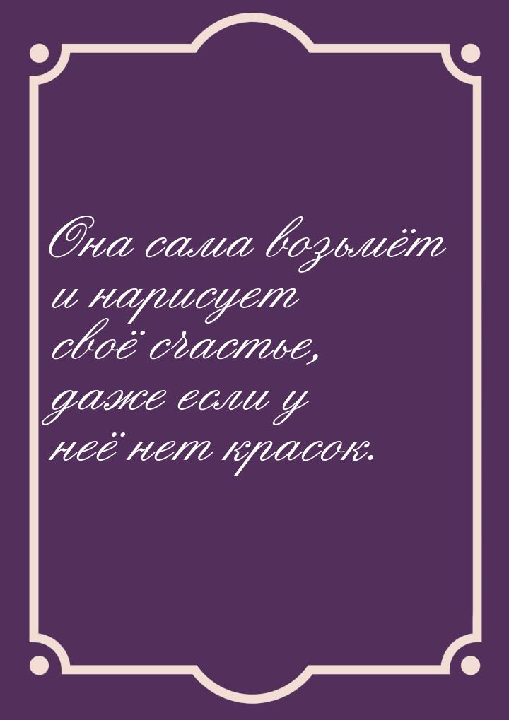 Она сама возьмёт и нарисует своё счастье, даже если у неё нет красок.