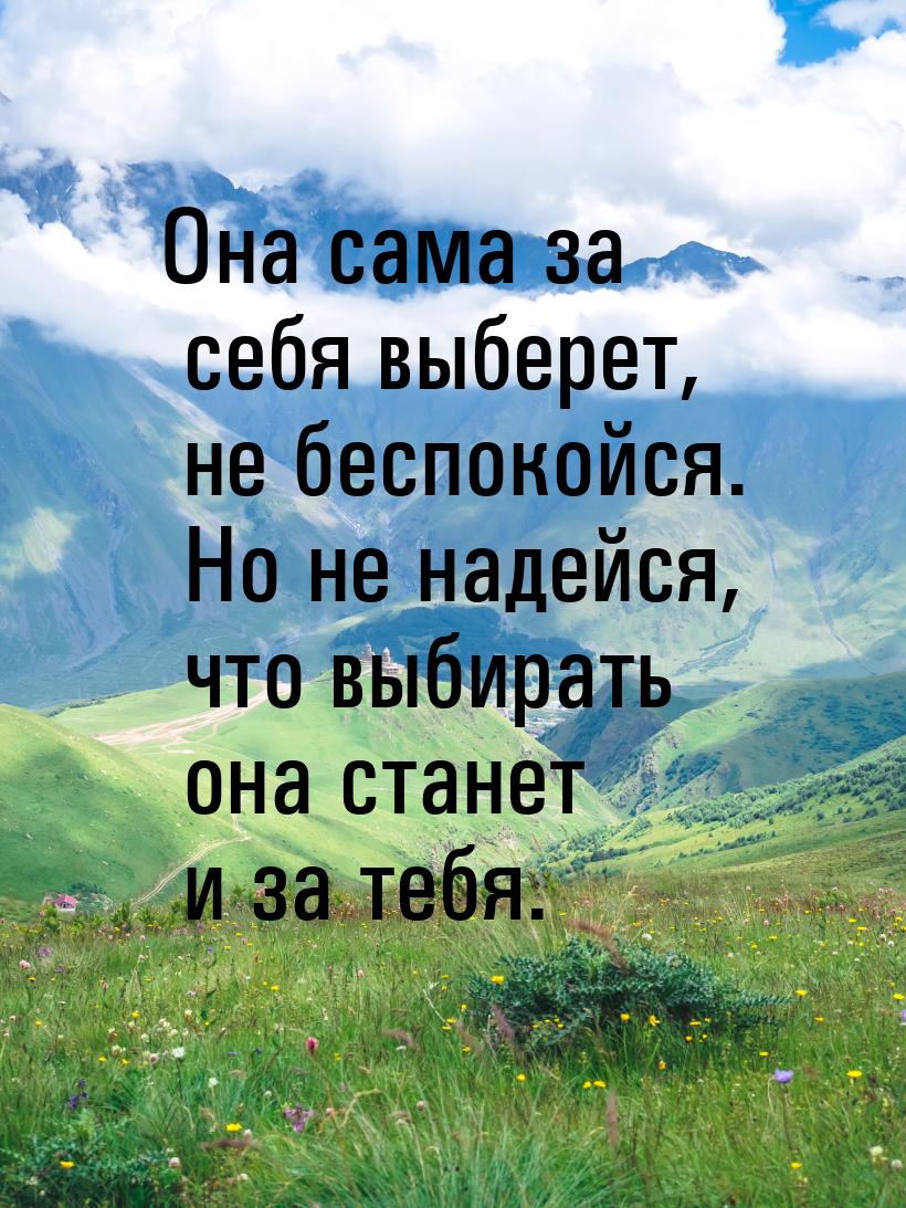 Она сама за себя выберет, не беспокойся. Но не надейся, что выбирать она станет и за тебя.