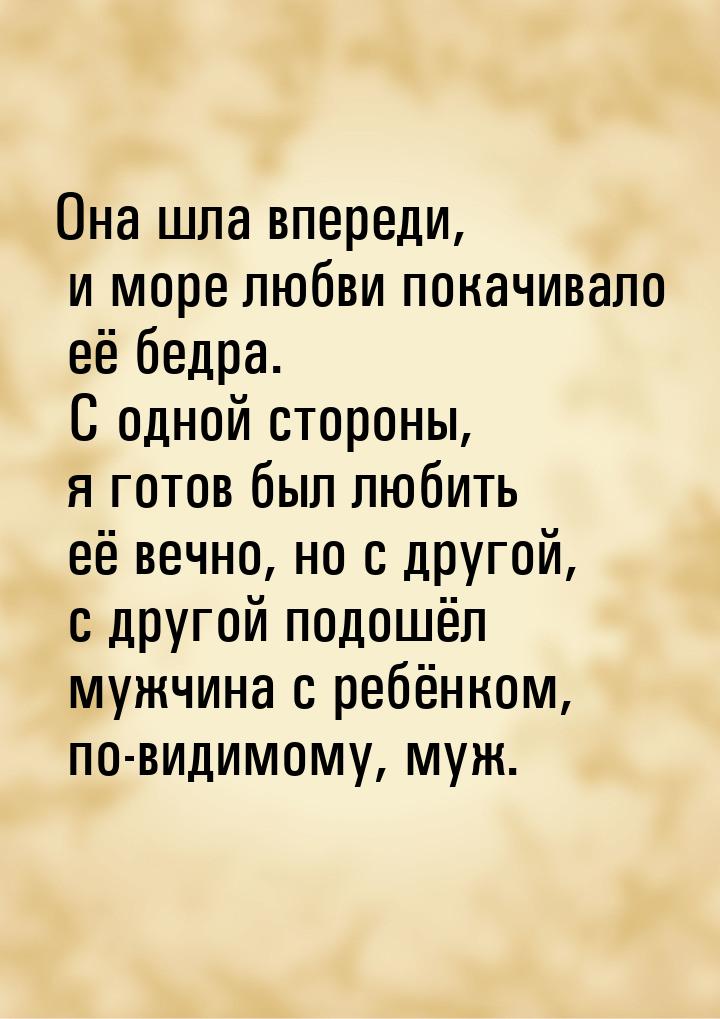 Она шла впереди, и море любви покачивало её бедра. С одной стороны, я готов был любить её 