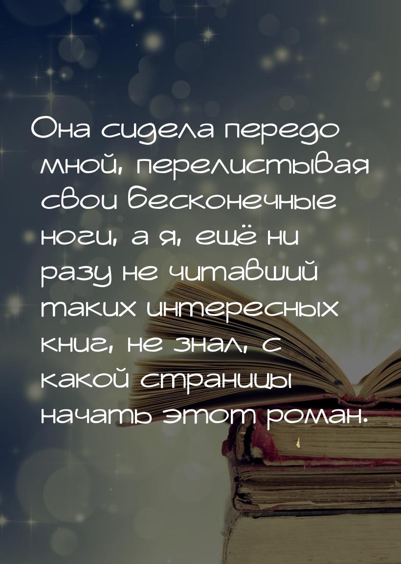 Она сидела передо мной, перелистывая свои бесконечные ноги, а я, ещё ни разу не читавший т