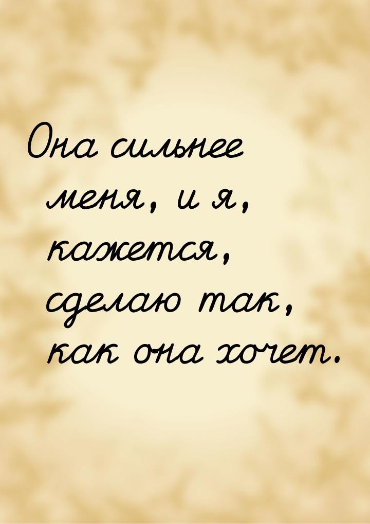 Она сильнее меня, и я, кажется, сделаю так, как она хочет.