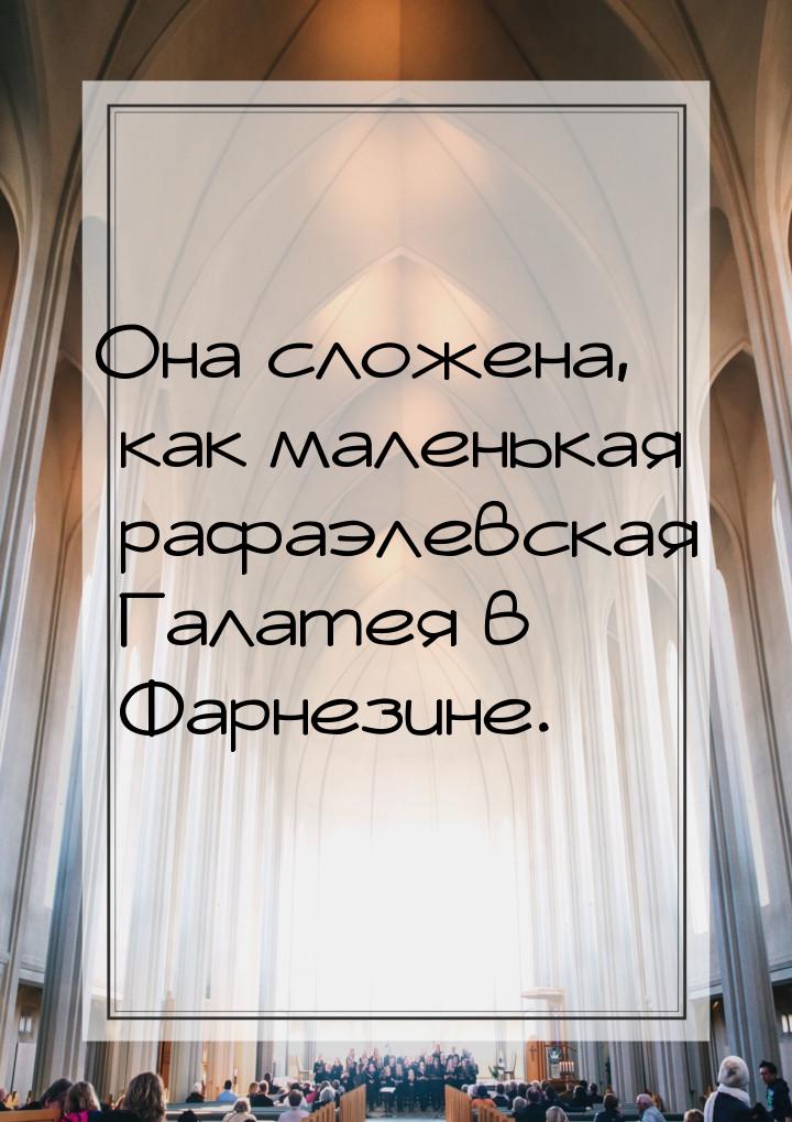 Она сложена, как маленькая рафаэлевская Галатея в Фарнезине.