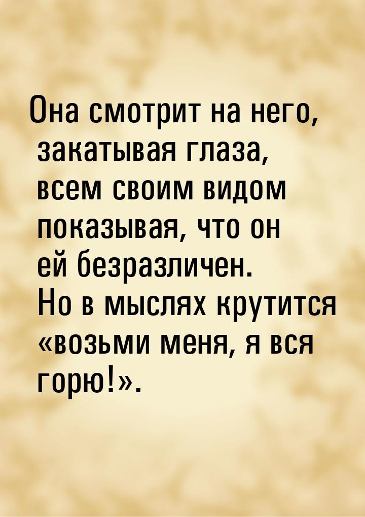 Она смотрит на него, закатывая глаза, всем своим видом показывая, что он ей безразличен. Н