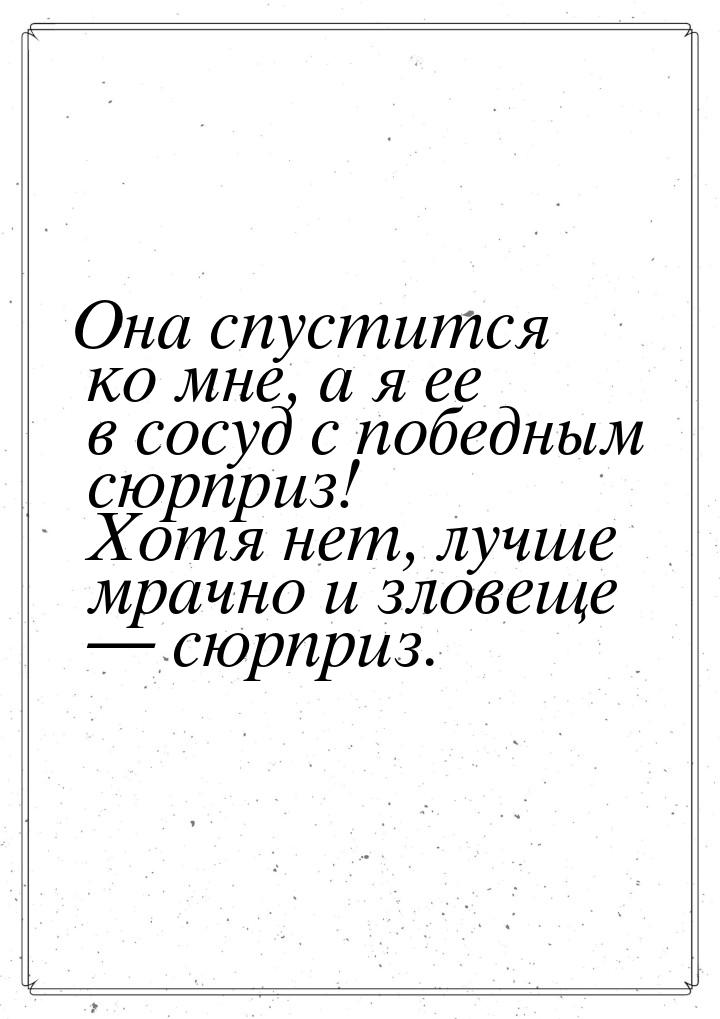 Она спустится ко мне, а я ее в сосуд с победным сюрприз! Хотя нет, лучше мрачно и зловеще 