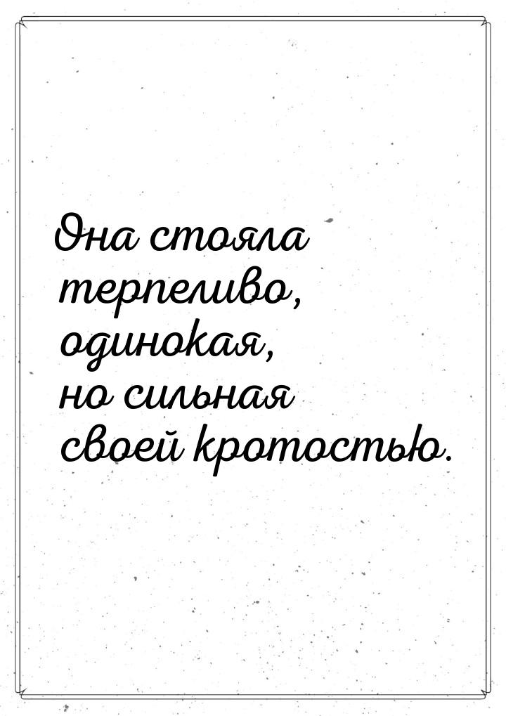 Она стояла терпеливо, одинокая, но сильная своей кротостью.