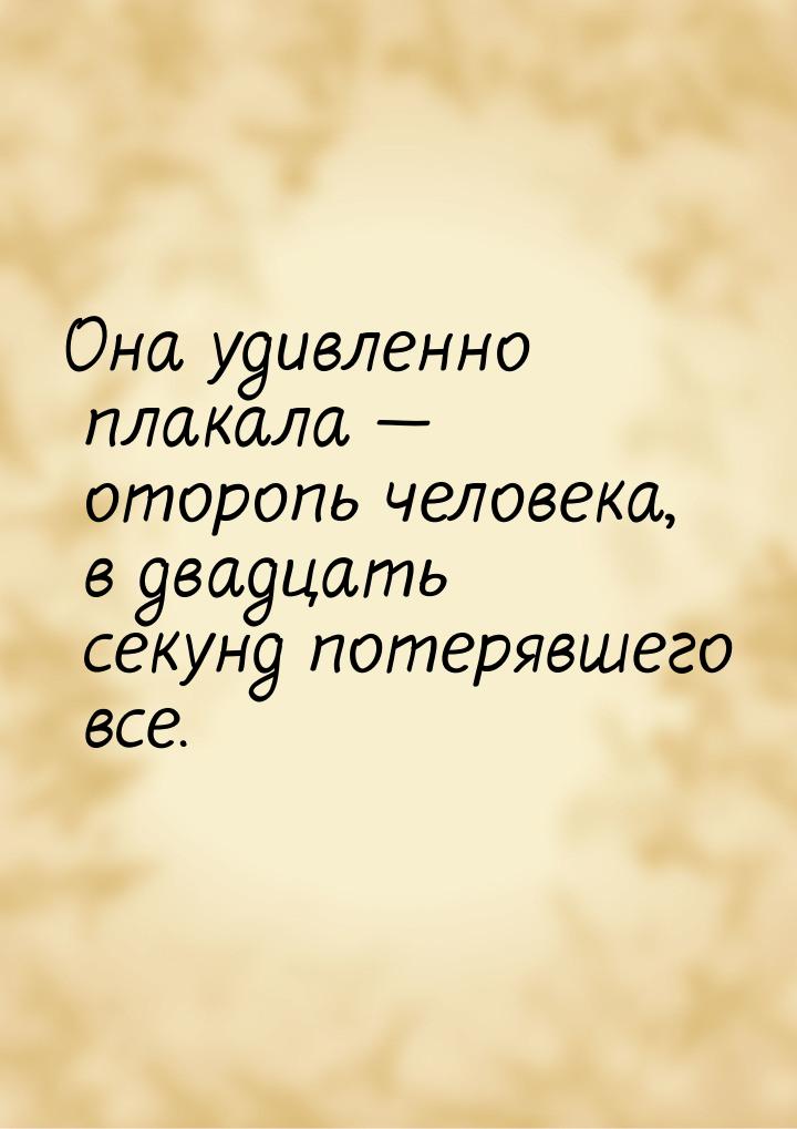 Она удивленно плакала  оторопь человека, в двадцать секунд потерявшего все.