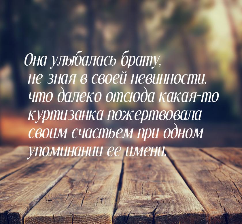 Она улыбалась брату, не зная в своей невинности, что далеко отсюда какая-то куртизанка пож