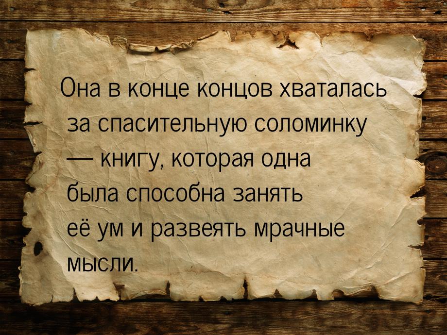 Она в конце концов хваталась за спасительную соломинку — книгу, которая одна была способна