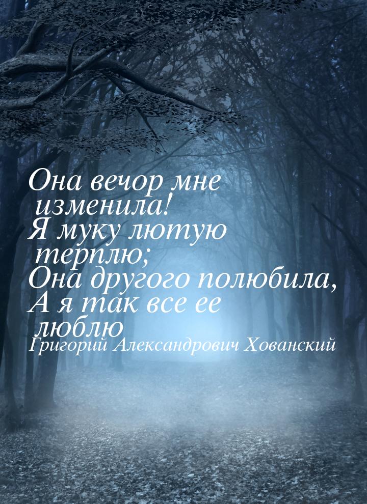 Она вечор мне изменила! Я муку лютую терплю; Она другого полюбила, А я так все ее люблю