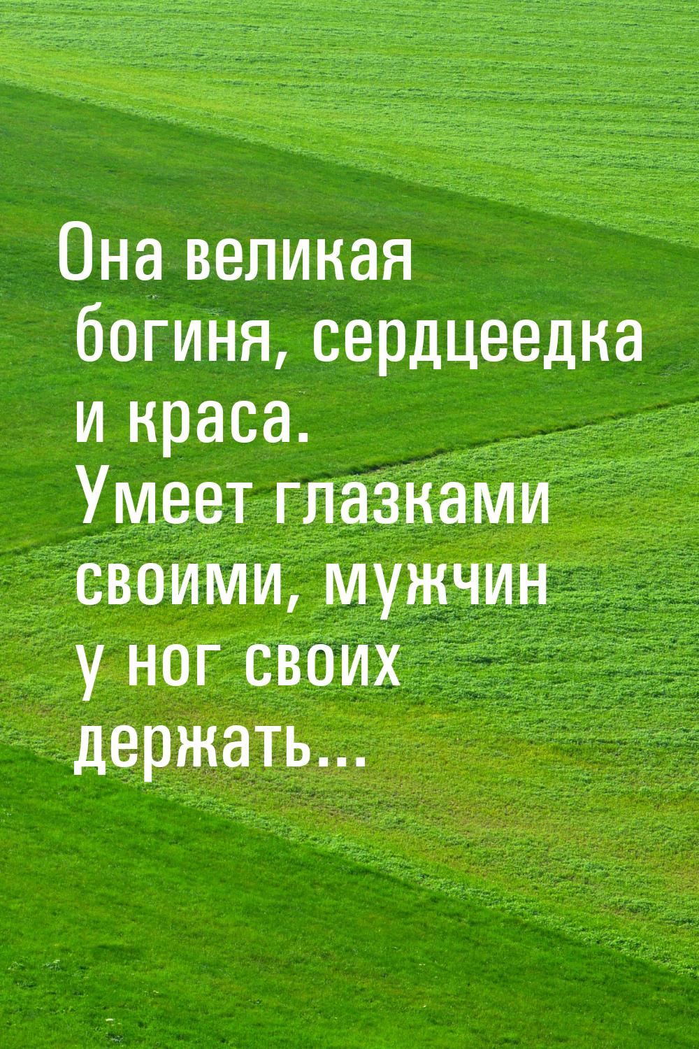 Она великая богиня, сердцеедка и краса. Умеет глазками своими, мужчин у ног своих держать.