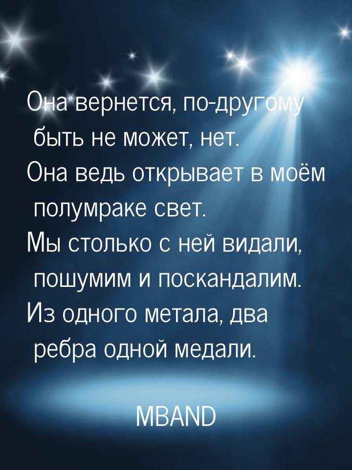 Она вернется, по-другому быть не может, нет. Она ведь открывает в моём полумраке свет. Мы 