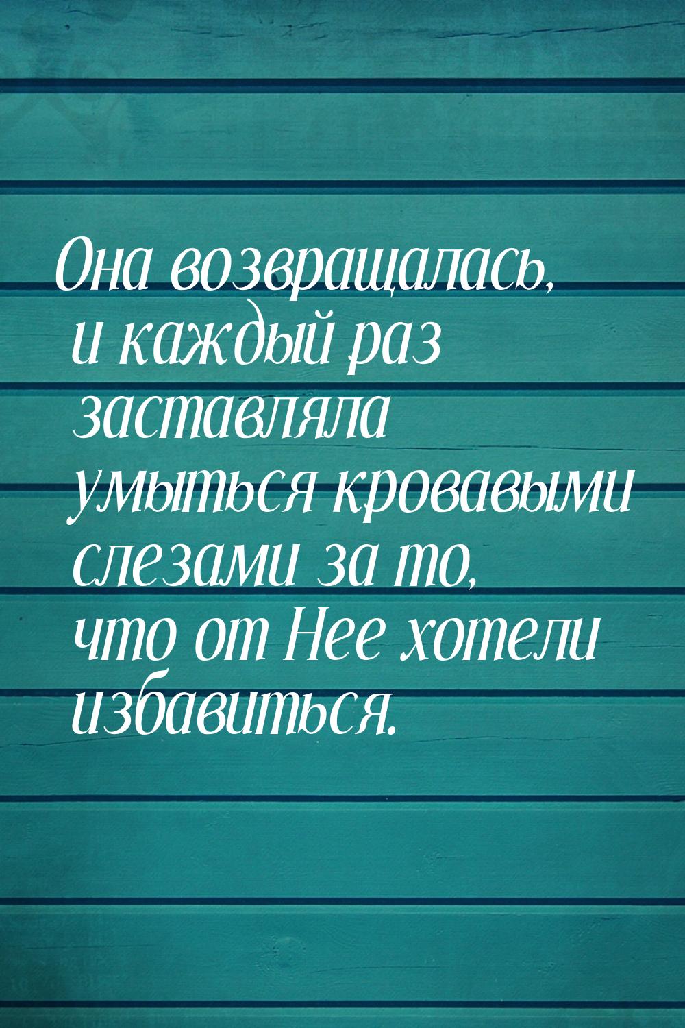 Она возвращалась, и каждый раз заставляла умыться кровавыми слезами за то, что от Нее хоте