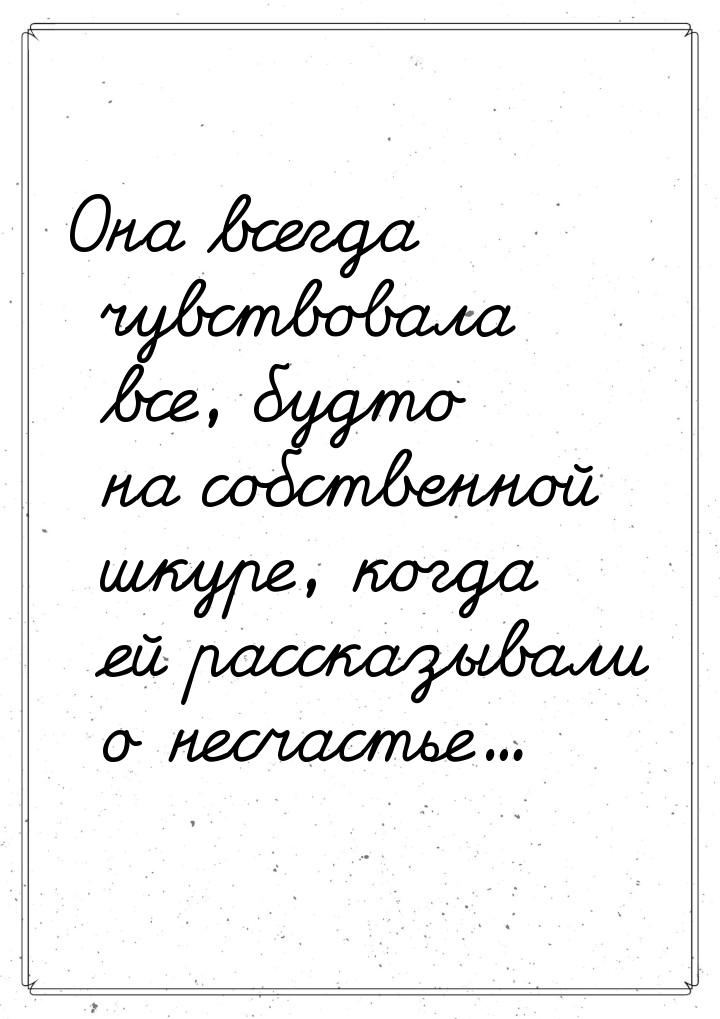 Она всегда чувствовала все, будто на собственной шкуре, когда ей рассказывали о несчастье.