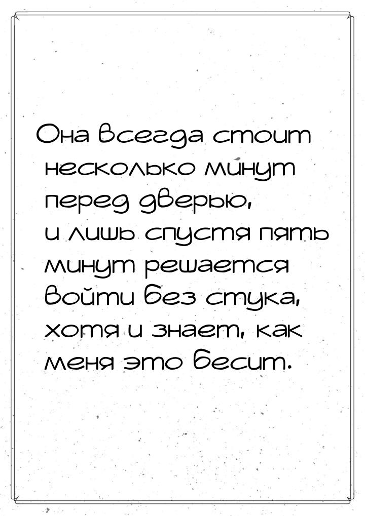 Она всегда стоит несколько минут перед дверью, и лишь спустя пять минут решается войти без