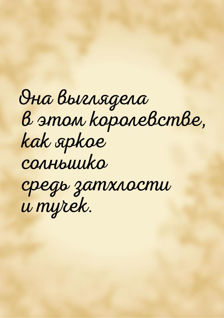Она выглядела в этом королевстве, как яркое солнышко средь затхлости и тучек.