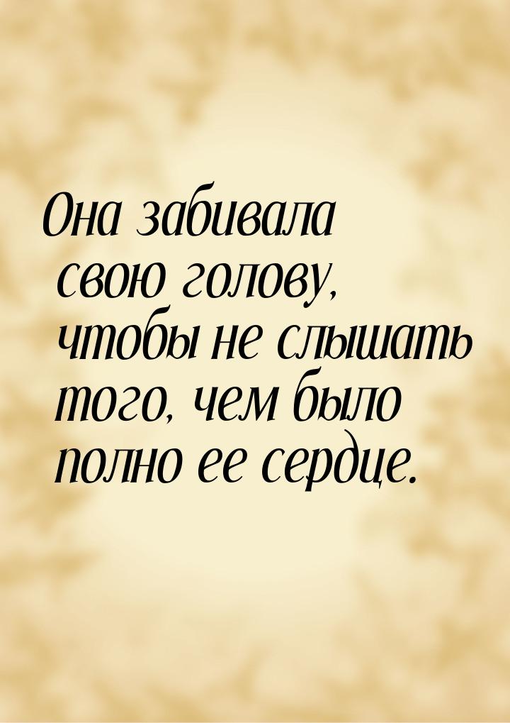 Она забивала свою голову, чтобы не слышать того, чем было полно ее сердце.