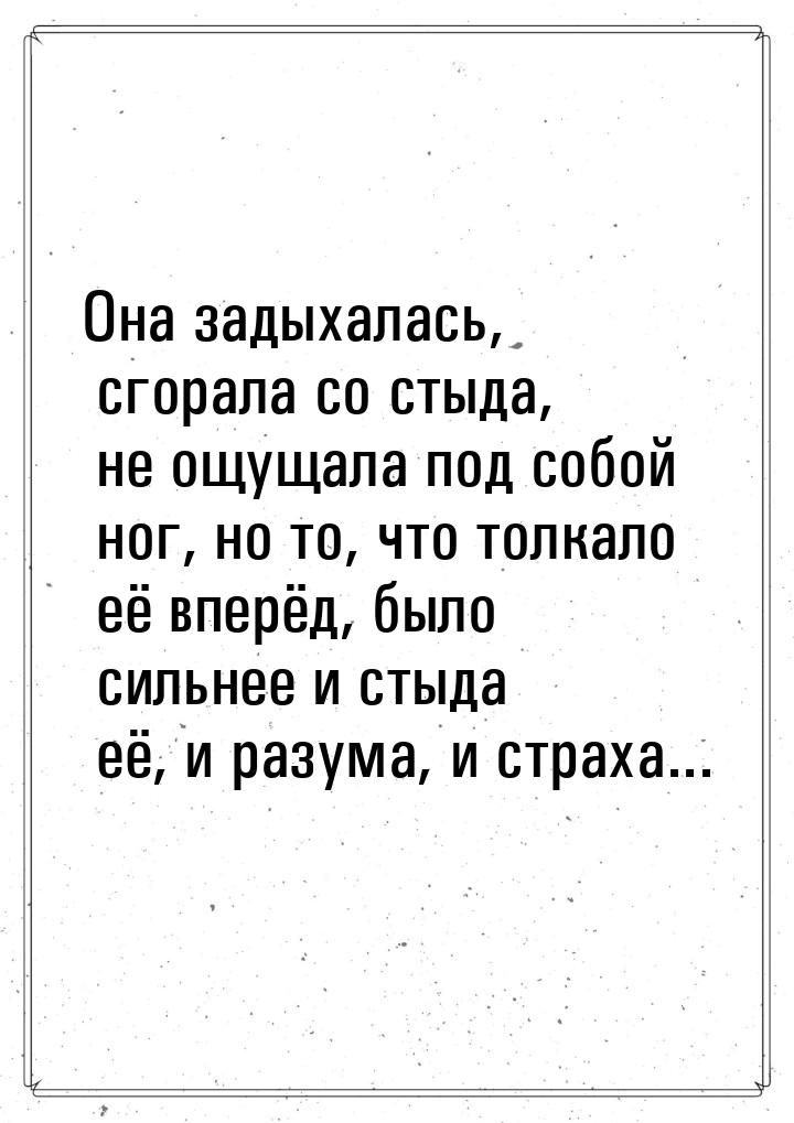 Она задыхалась, сгорала со стыда, не ощущала под собой ног, но то, что толкало её вперёд, 