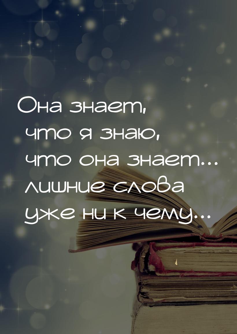 Она знает, что я знаю, что она знает... лишние слова уже ни к чему...