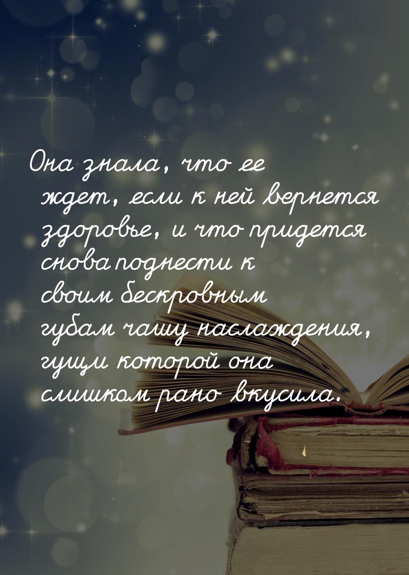 Она знала, что ее ждет, если к ней вернется здоровье, и что придется снова поднести к свои