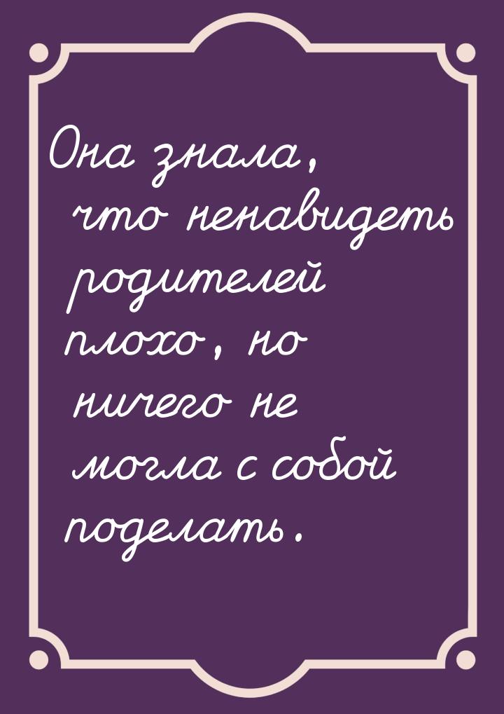 Она знала, что ненавидеть родителей плохо, но ничего не могла с собой поделать.