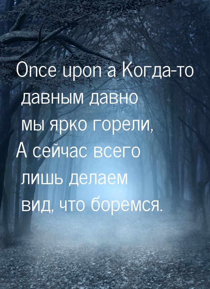 Once upon a Когда-то давным давно мы ярко горели, А сейчас всего лишь делаем вид, что боре