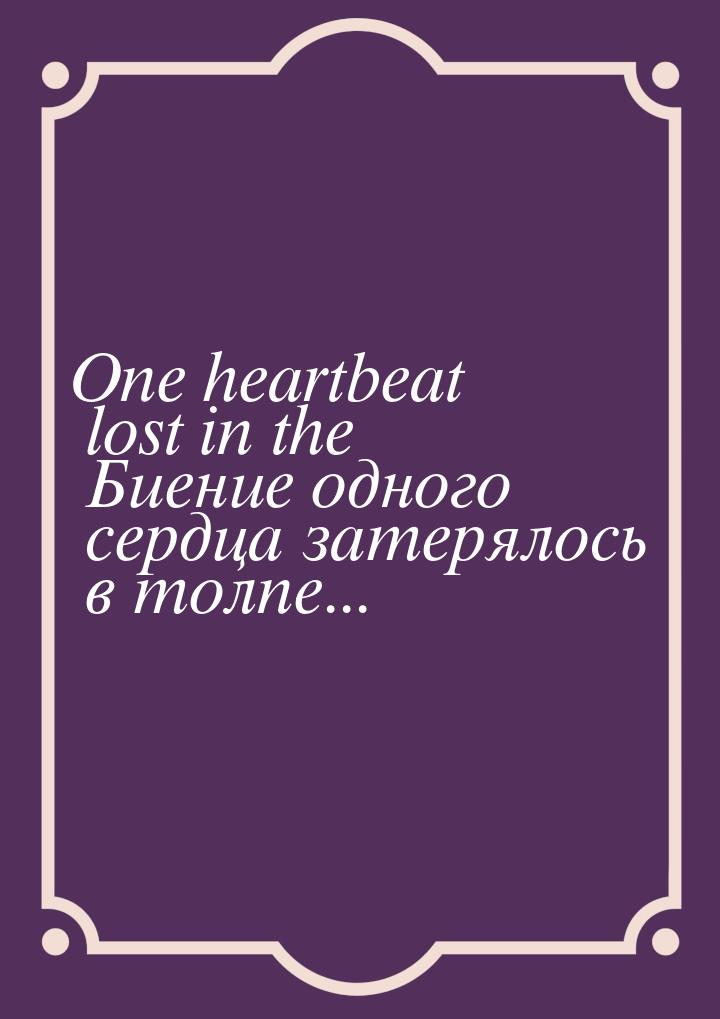 One heartbeat lost in the Биение одного сердца затерялось в толпе...