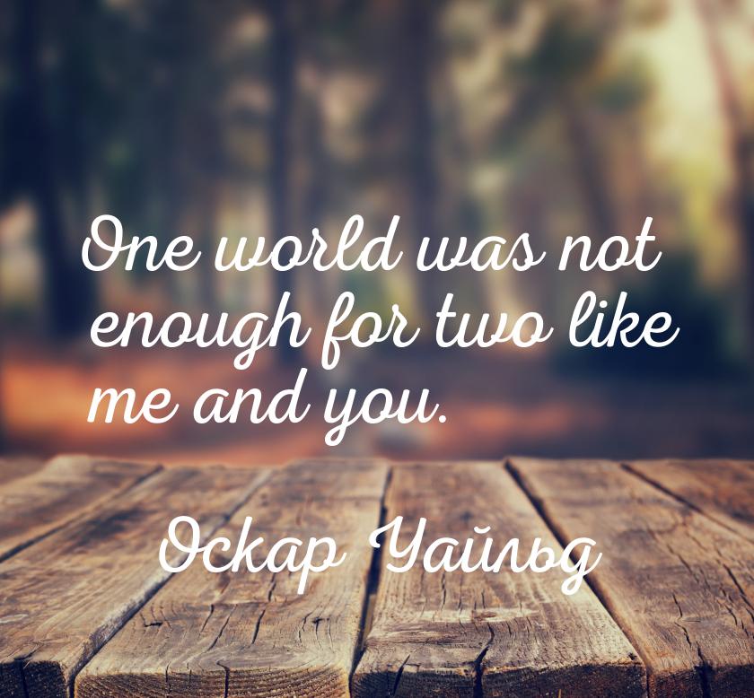 One world was not enough for two like me and you.