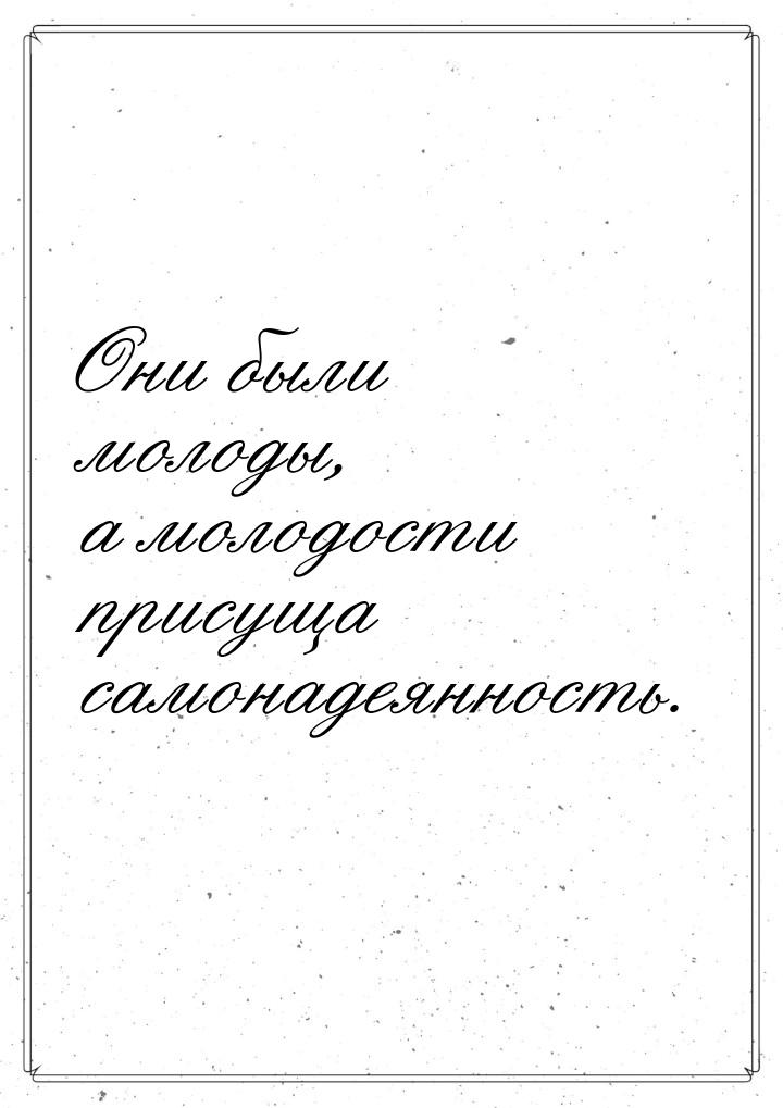 Они были молоды, а молодости присуща самонадеянность.