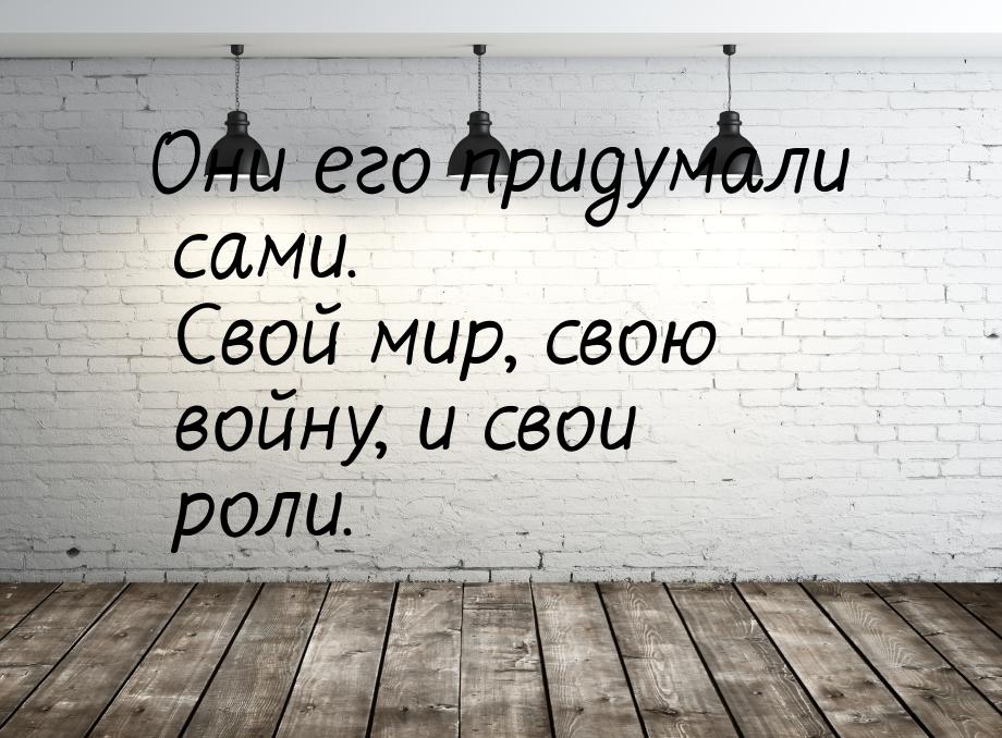 Они его придумали сами. Свой мир, свою войну, и свои роли.