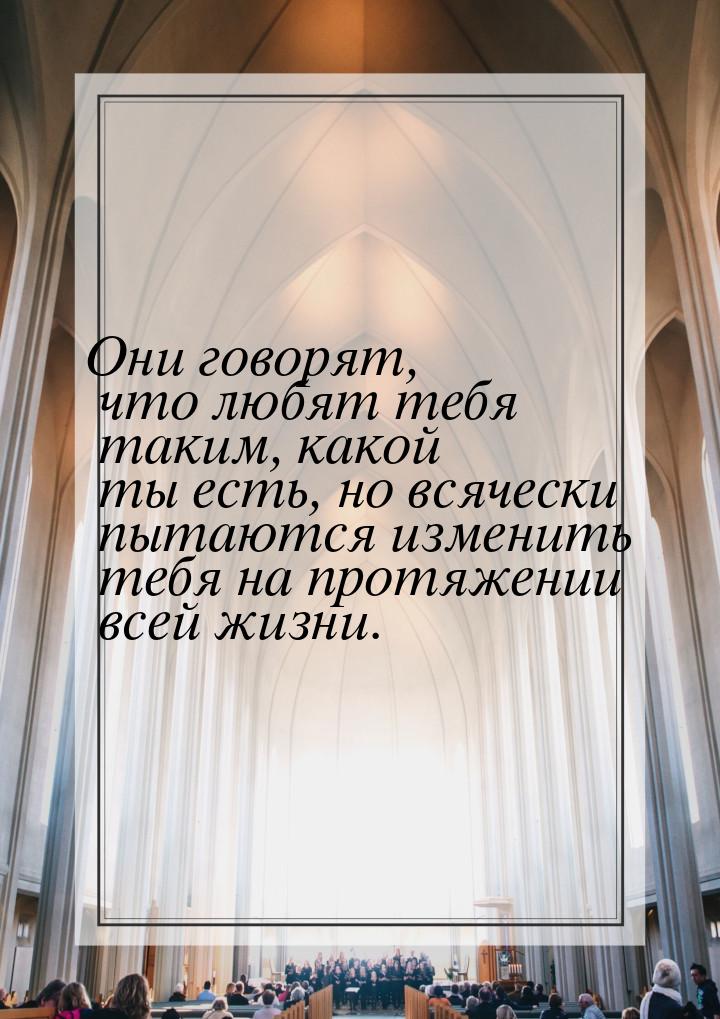 Они говорят, что любят тебя таким, какой ты есть, но всячески пытаются изменить тебя на пр