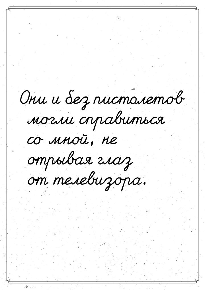 Они и без пистолетов могли справиться со мной, не отрывая глаз от телевизора.