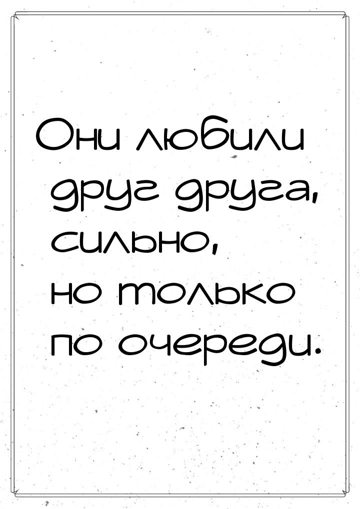 Они любили друг друга, сильно, но только по очереди.