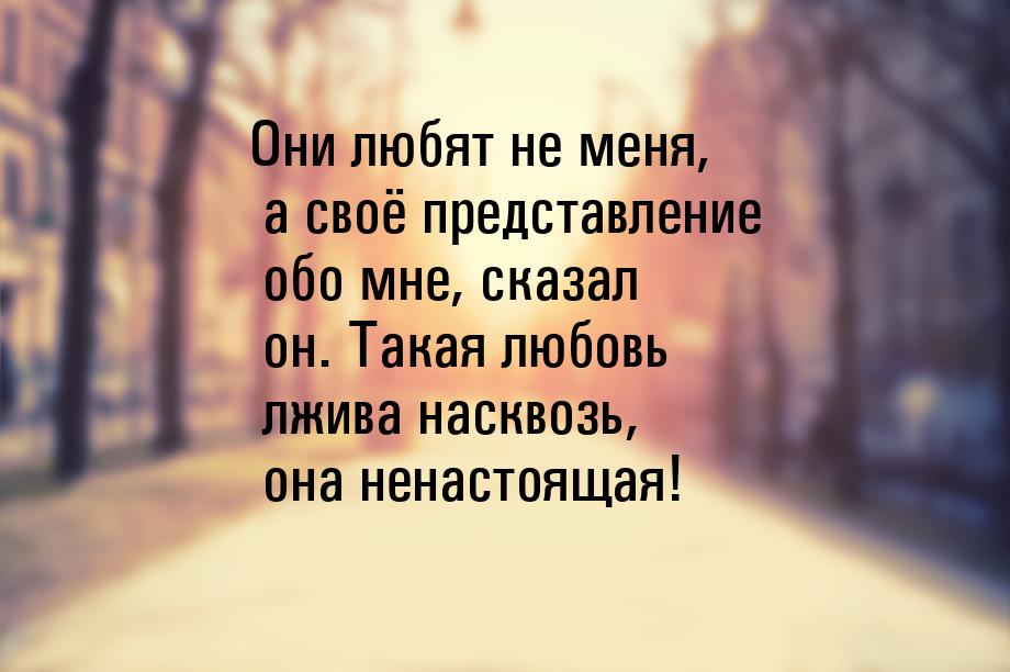 Они любят не меня, а своё представление обо мне, сказал он. Такая любовь лжива насквозь, о