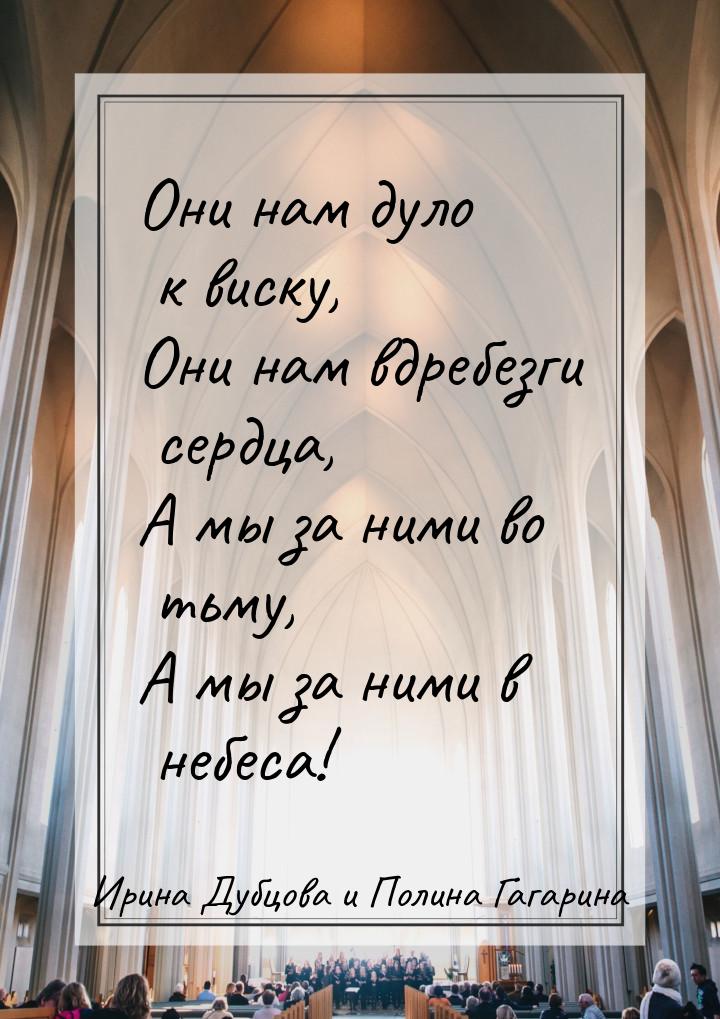 Они нам дуло к виску, Они нам вдребезги сердца, А мы за ними во тьму, А мы за ними в небес