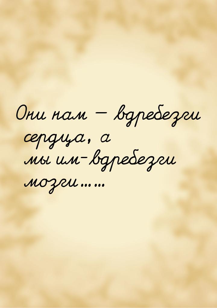 Они нам  вдребезги сердца, а мы им-вдребезги мозги......