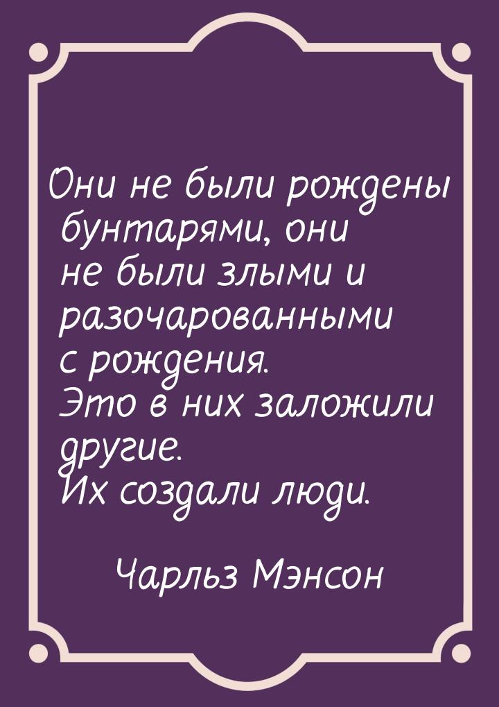 Они не были рождены бунтарями, они не были злыми и разочарованными с рождения. Это в них з