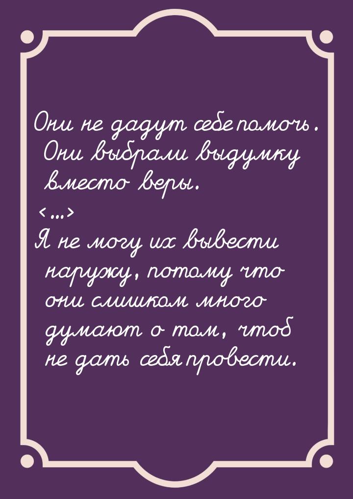 Они не дадут себе помочь. Они выбрали выдумку вместо веры. ... Я не могу их вывест