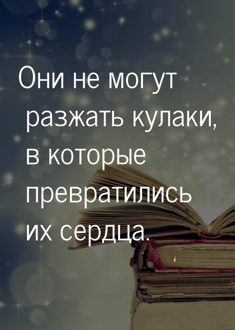 Они не могут разжать кулаки, в которые превратились их сердца.